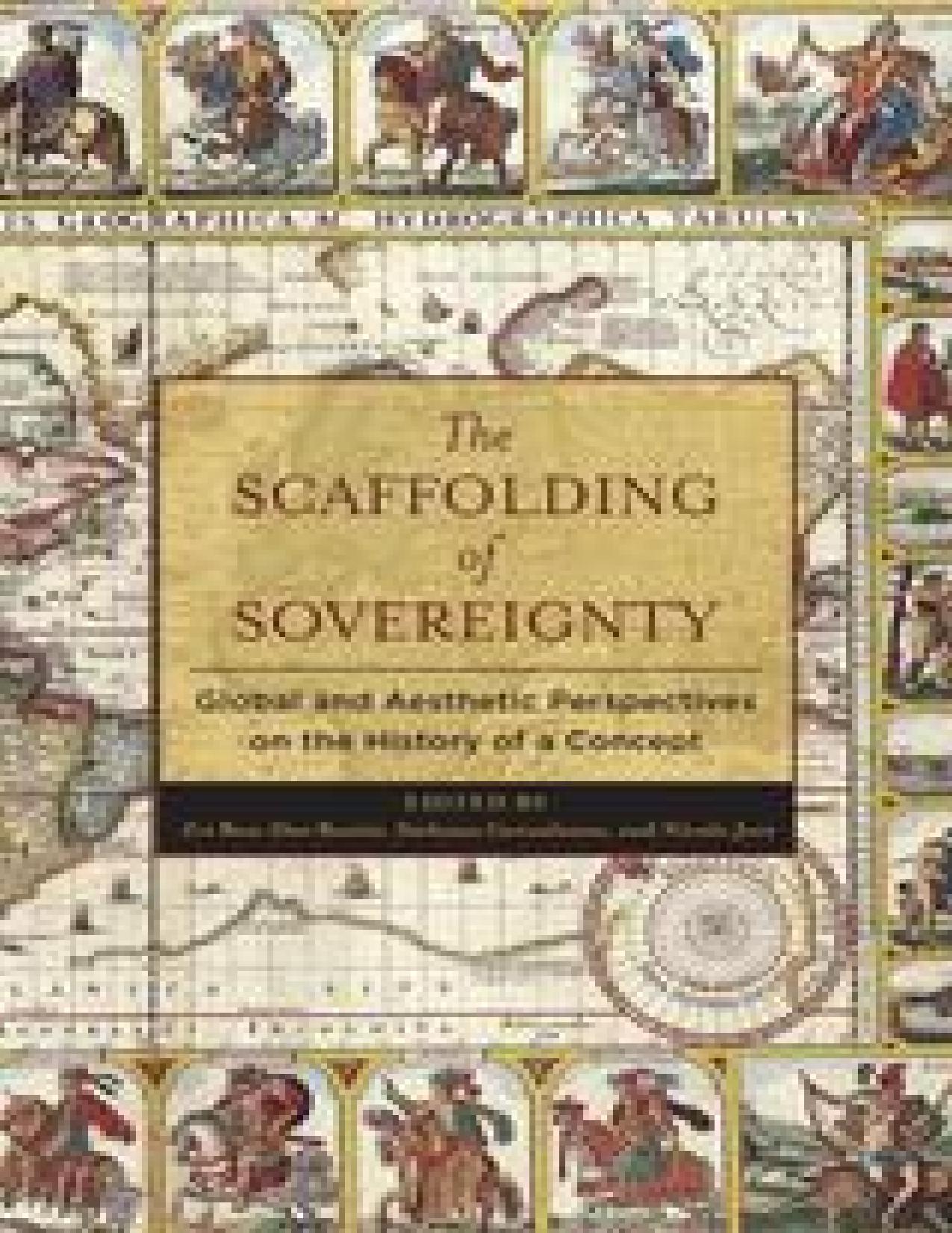 The Scaffolding of Sovereignty, Global and Aesthetic Perspectives on the History of a Concept by Zvi Ben-Dor Benite Stefanos Geroulanos Nicole Jerr