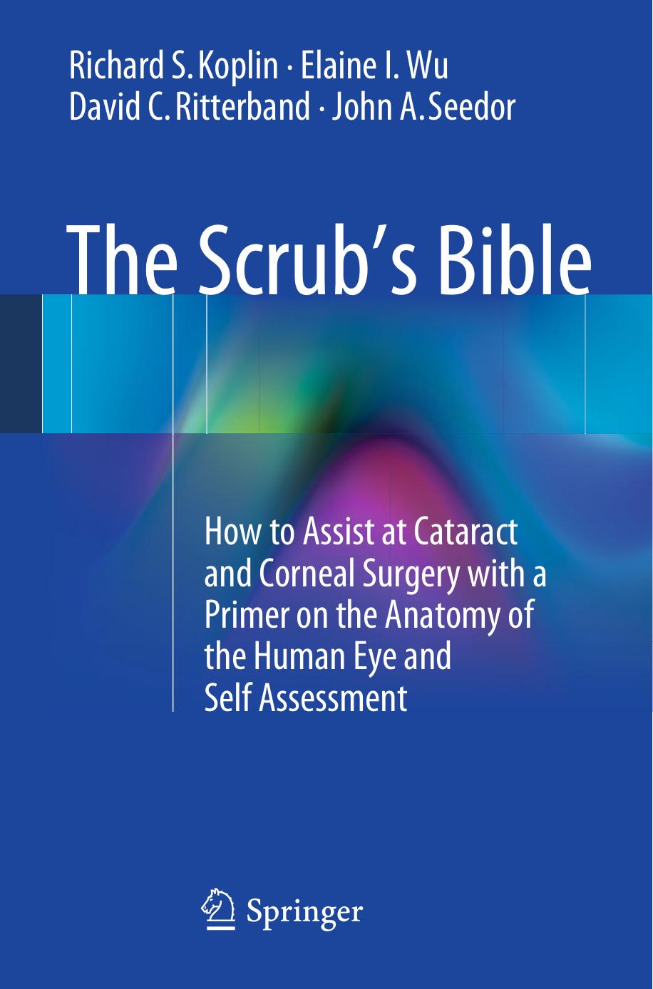 The Scrub's Bible: How to Assist at Cataract and Corneal Surgery with a Primer on the Anatomy of the Human Eye and Self Assessment by Richard S. Koplin Elaine I. Wu David C. Ritterband John A. Seedor (auth.)