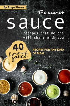 The Secret Sauce Recipes That No One Will Share with You: 40 Homemade Sauce Recipes for Any Kind of Meal by Angel Burns