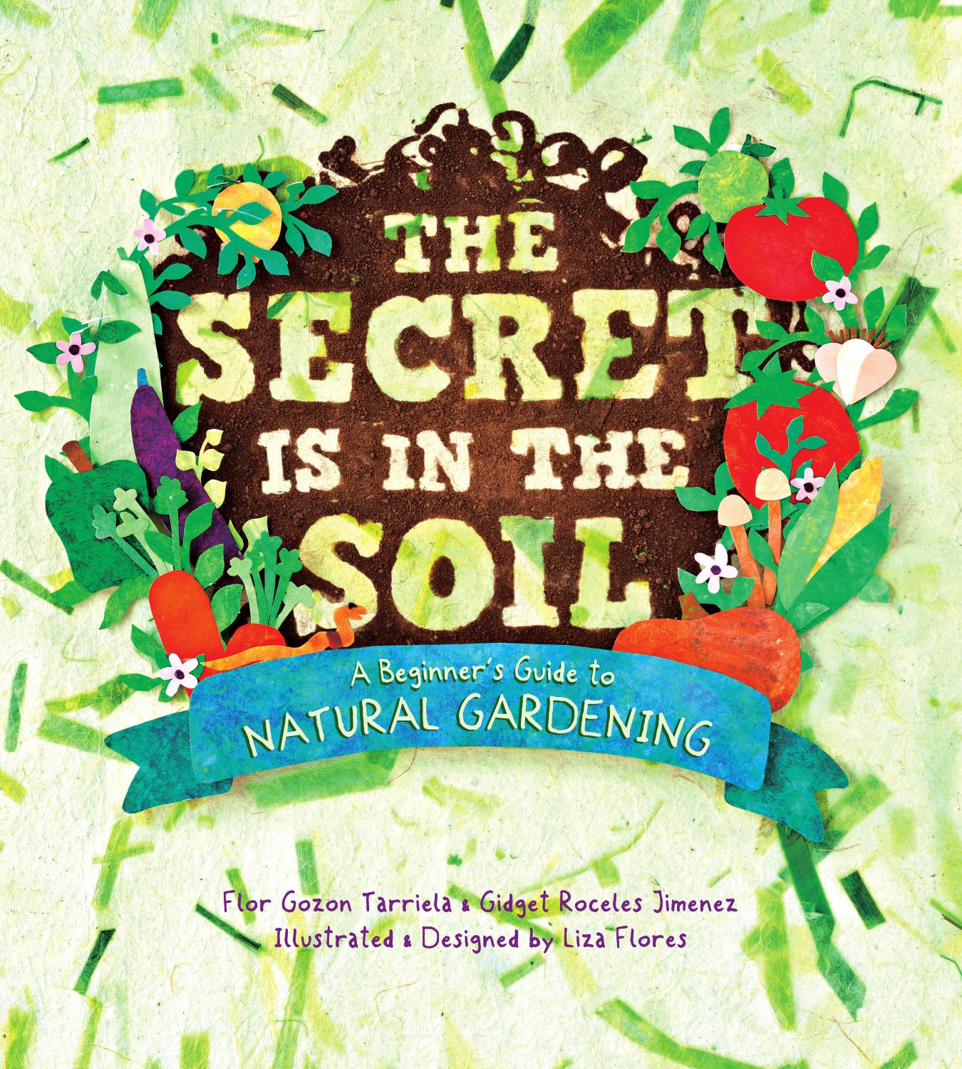 The Secret is in the Soil - A beginner's Guide to Natural Gardening by Flor Tarriela & Gidget Jimenez Design & Illustration by Liza Flores