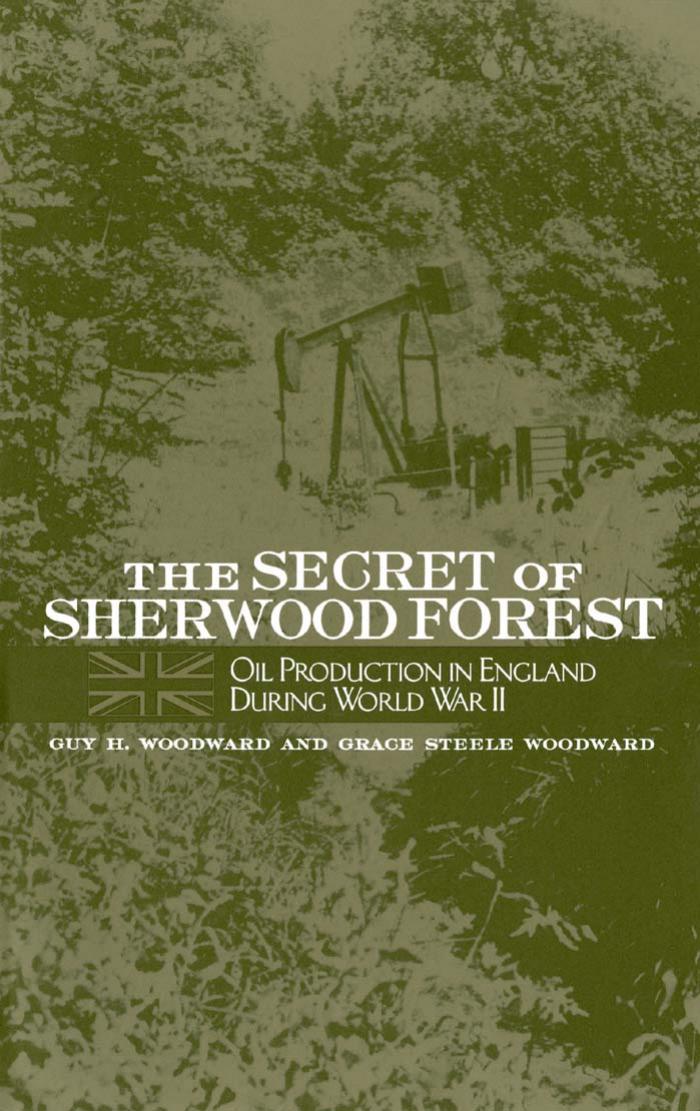 The Secret of Sherwood Forest: Oil Production in England During Wwii by Guy H. Woodward Grace Steele Woodward