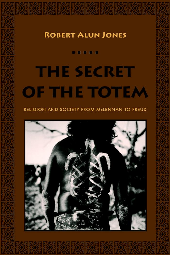 The Secret of the Totem: Religion and Society from McLennan to Freud by Robert Alun Jones