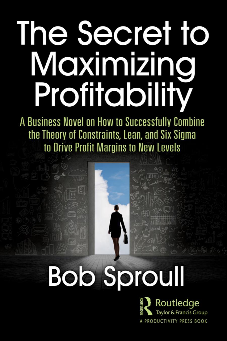 The Secret to Maximizing Profitability: A Business Novel on How to Successfully Combine The Theory of Constraints, Lean, and Six Sigma to Drive Profit Margins to New Levels by Bob Sproull
