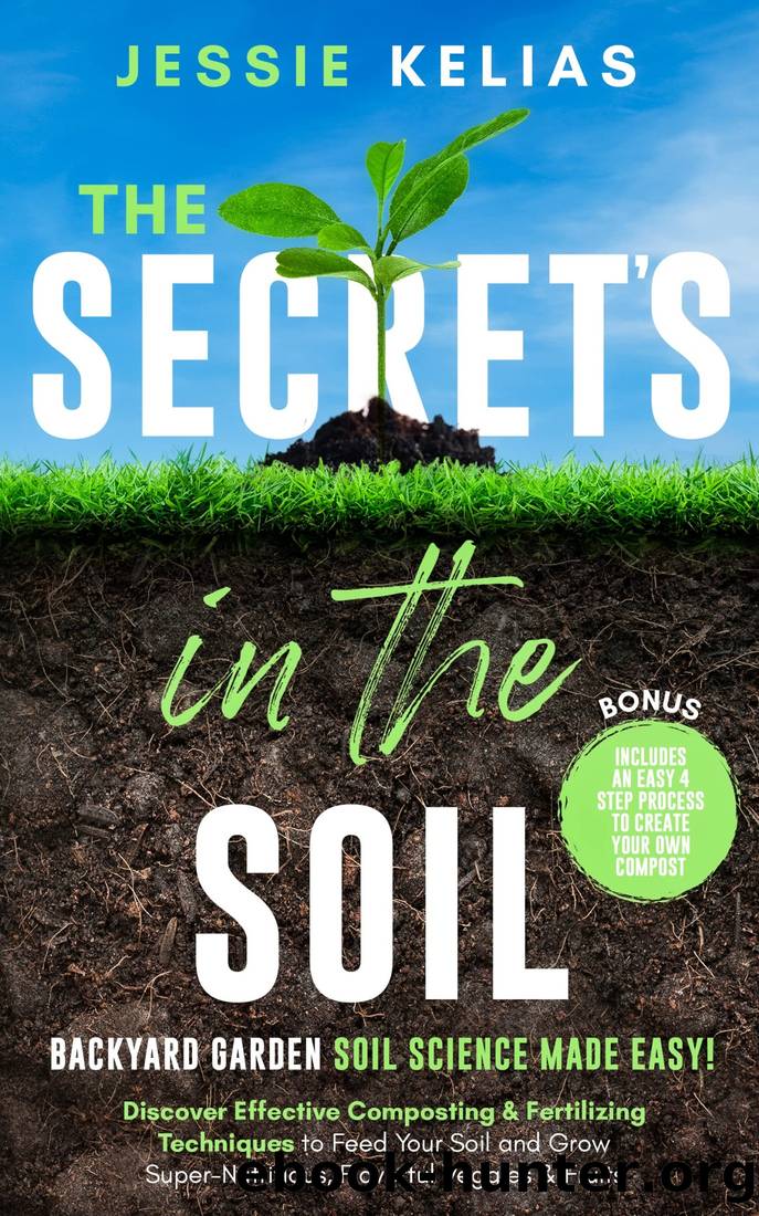 The Secretâs in the Soil - Backyard Garden Soil Science Made Easy!: Discover Effective Composting & Fertilizing Techniques to Feed Your Soil and Grow Super-Nutritious, Flavorful Veggies & Fruits by Jessie Kelias
