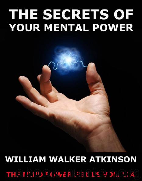 The Secrets Of Your Mental Power - The Essential Writings by William Walker Atkinson