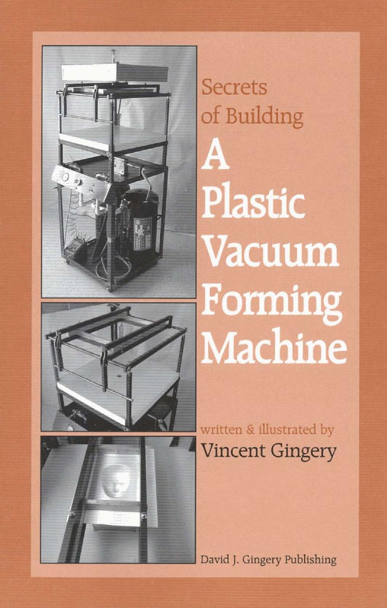 The Secrets of Building a Plastic Vacuum Forming Machine by Vincent R. Gingery