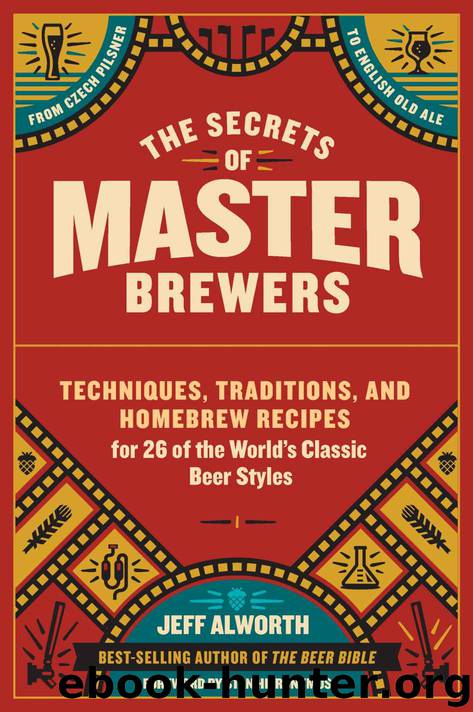 The Secrets of Master Brewers: Techniques, Traditions, and Homebrew Recipes for 26 of the World’s Classic Beer Styles, from Czech Pilsner to English Old Ale by Alworth Jeff