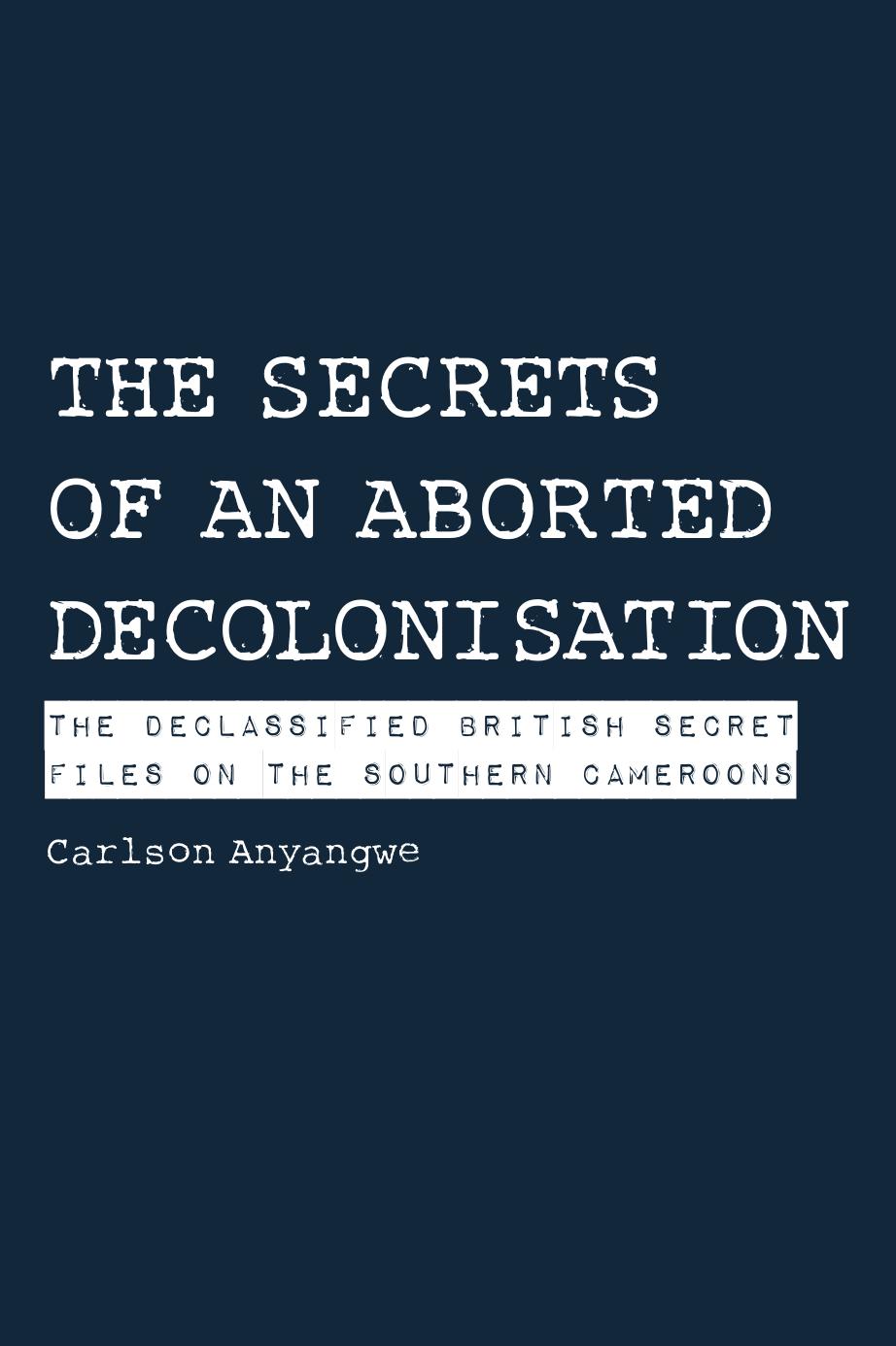 The Secrets of an Aborted Decolonisation: The Declassified British Secret Files on the Southern Cameroons by Carlson Anyangwe