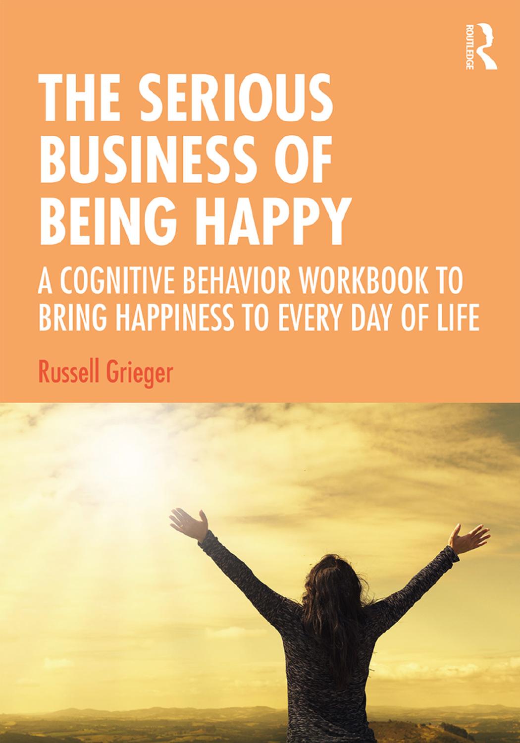 The Serious Business of Being Happy; A Cognitive Behavior Workbook to Bring Happiness to Every Day of Life by Russell Grieger