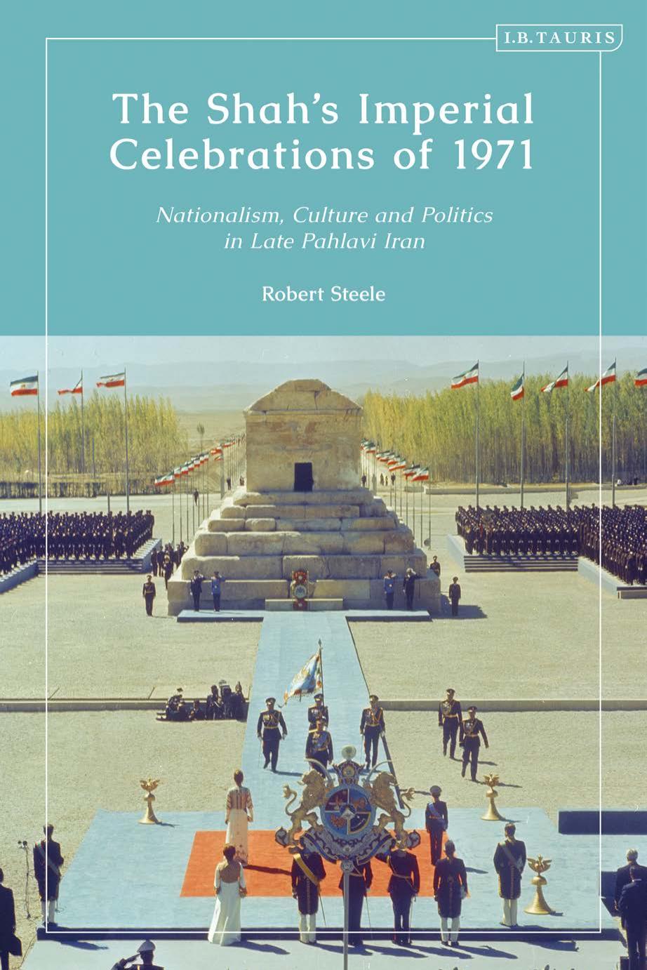 The Shahâs Imperial Celebrations of 1971: Nationalism, Culture and Politics in Late Pahlavi Iran by Robert Steele