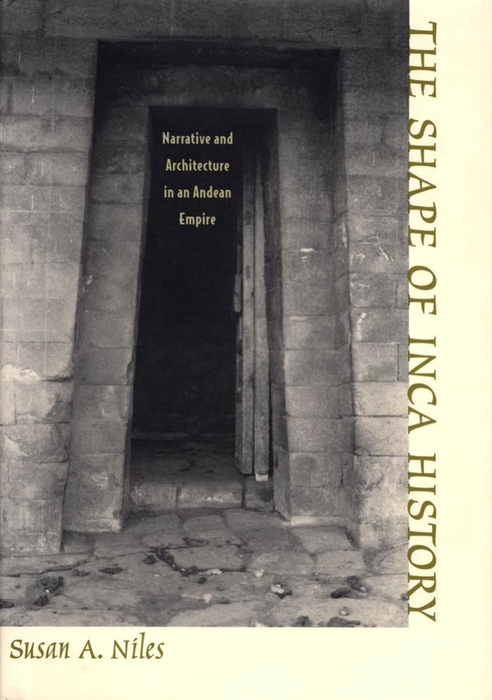 The Shape of Inca History: Narrative and Architecture in an Andean Empire by Susan A. Niles
