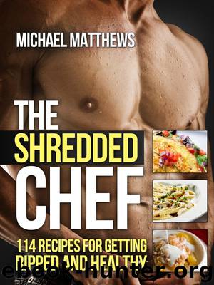 The Shredded Chef: 114 Recipes for Getting Ripped and Healthy by Michael Matthews