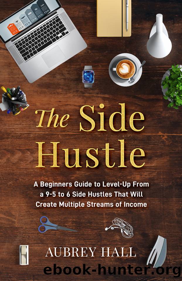The Side Hustle: A Beginners Guide to Level-Up from a 9-to-5 to 6 Side Hustles That Will Create Multiple Streams of Income by Hall Aubrey