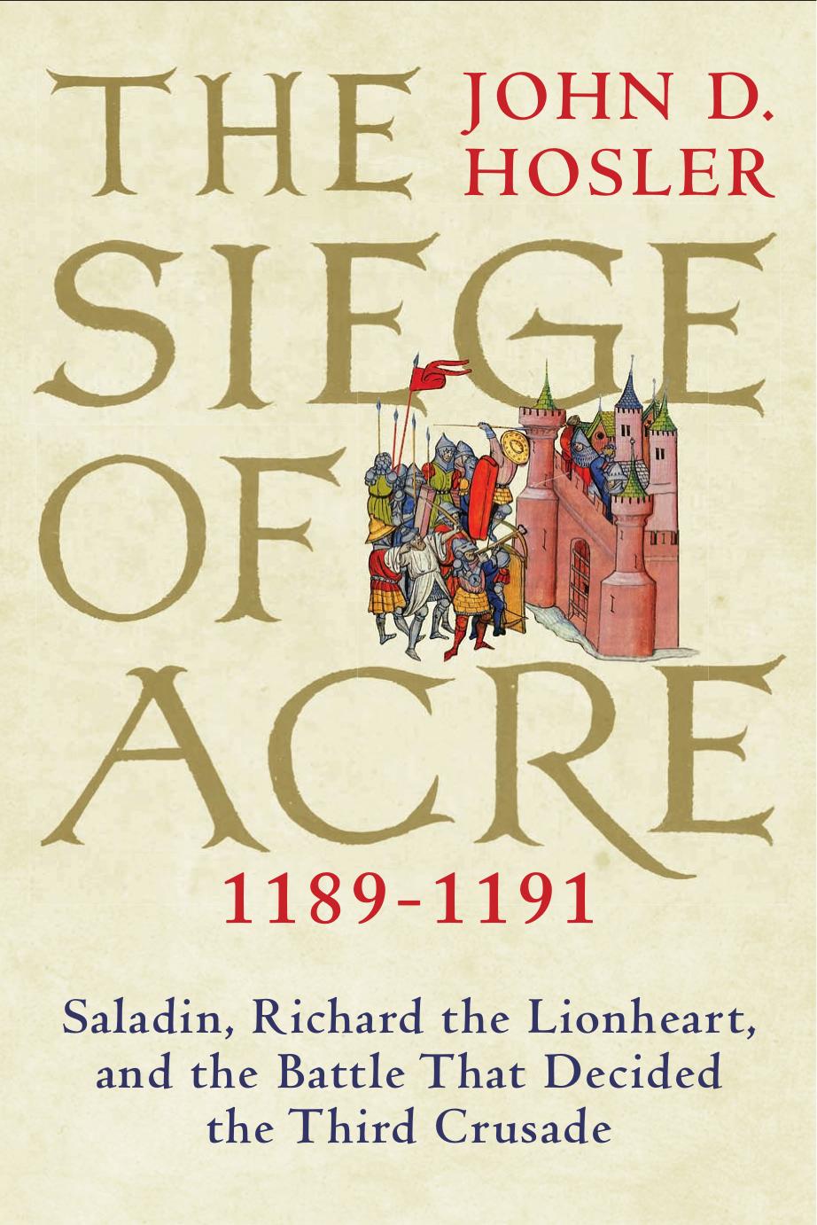 The Siege of Acre, 1189-1191 : Saladin, Richard the Lionheart, and the Battle That Decided the Third Crusade by John D. Hosler