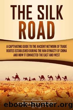 The Silk Road: A Captivating Guide to the Ancient Network of Trade Routes Established during the Han Dynasty of China and How It Connected the East and West (Ancient Asia) by Captivating History