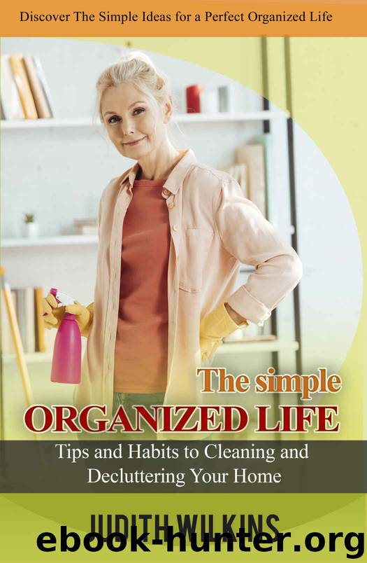 The Simple Organized Life: Tips and Habits to Cleaning and Decluttering Your Home by Judith Wilkins