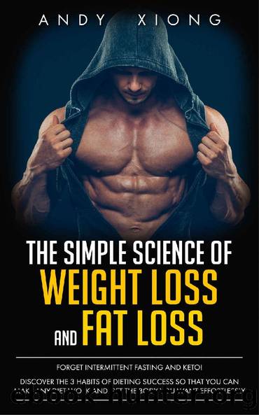 The Simple Science of Weight Loss and Fat Loss: Forget Intermittent Fasting & Keto! Discover the 3 Habits of Dieting Success so That You Can Make Any Diet Work and Get the Body You Want Effortlessly by Andy Xiong