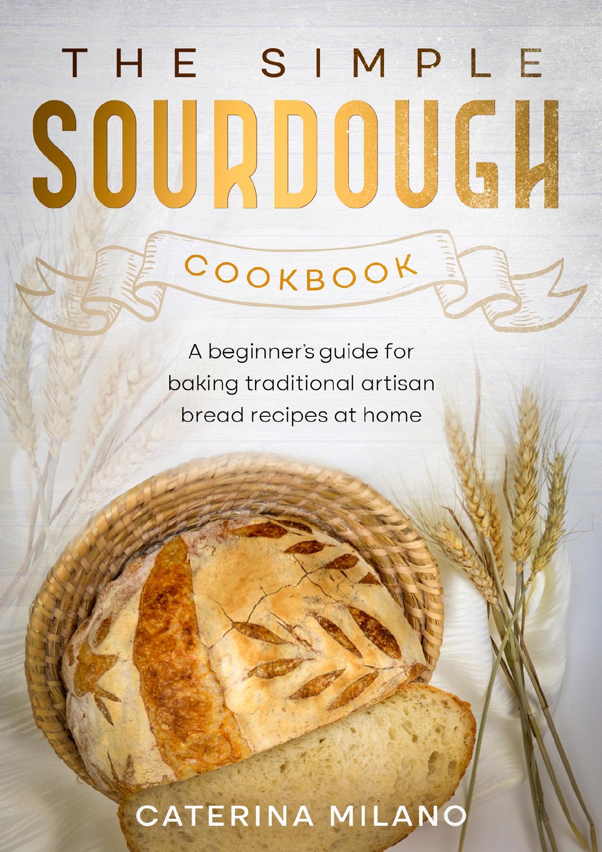 The Simple Sourdough Cookbook: A beginner's guide for baking traditional artisan bread recipes at home by Milano Caterina