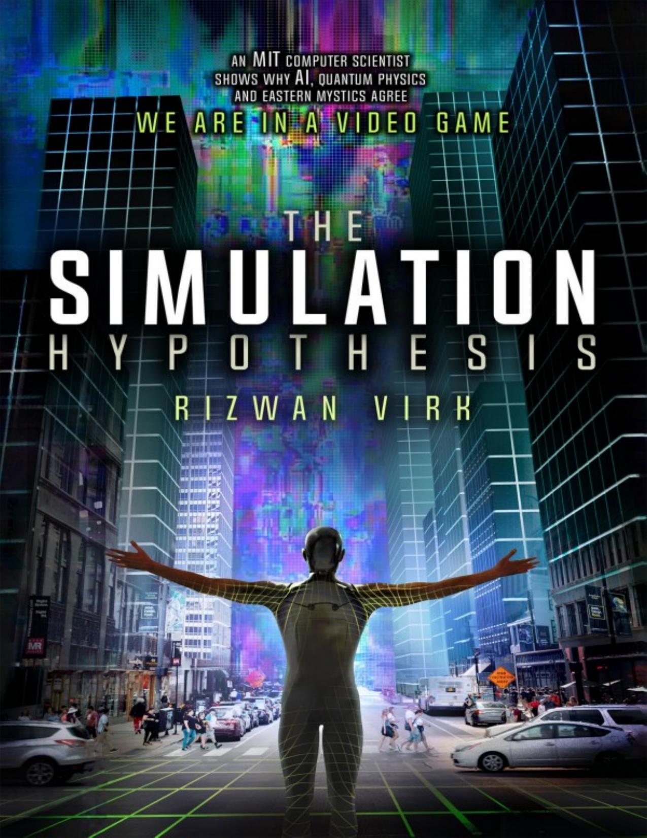 The Simulation Hypothesis: An MIT Computer Scientist Shows Why AI, Quantum Physics, and Eastern Mystics All Agree We Are in a Video Game by Rizwan Virk