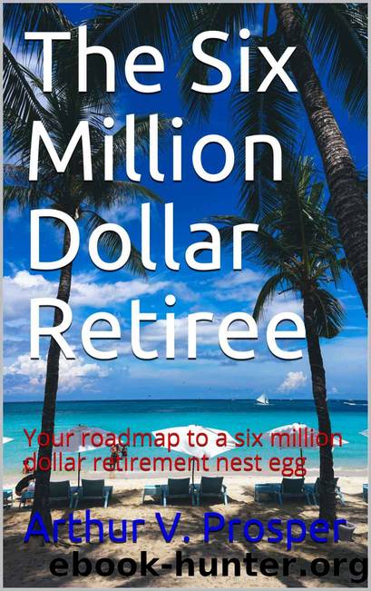 The Six Million Dollar Retiree: Your roadmap to a six million dollar retirement nest egg by Arthur V. Prosper