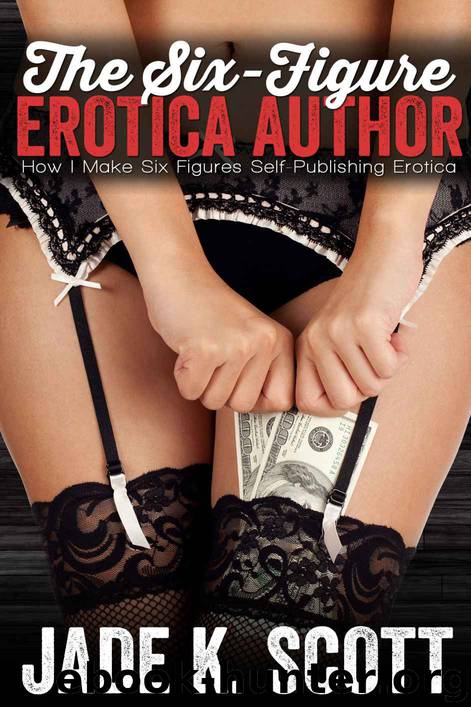 The Six-Figure Erotica Author: How I Make Six Figures Self-Publishing Erotica by Jade K. Scott