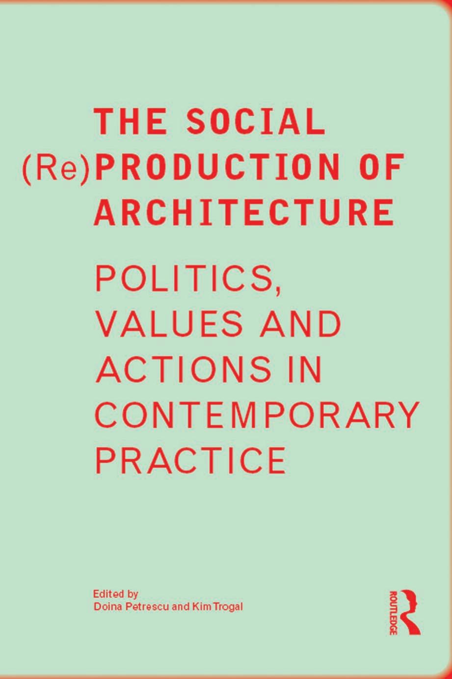 The Social (Re)Production of Architecture: Politics, Values and Actions in Contemporary Practice by Doina Petrescu Kim Trogal