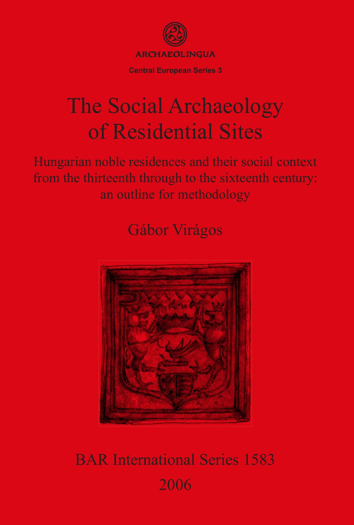 The Social Archaeology of Residential Sites: Hungarian noble residences and their social context from the thirteenth through to the sixteenth century: an outline for methodology by Gábor Virágos