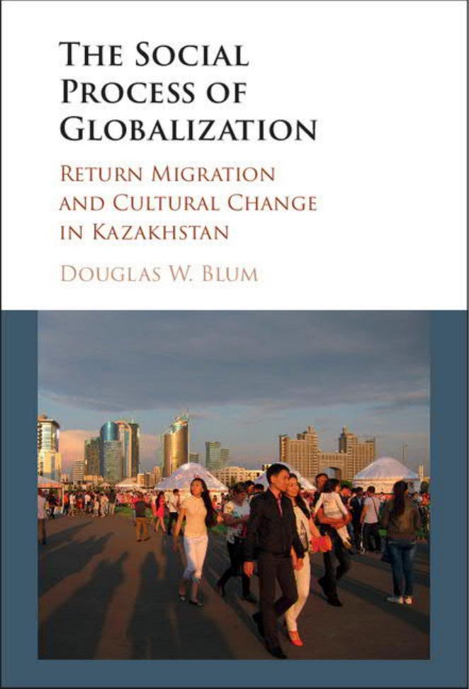 The Social Process of Globalization: Return Migration and Cultural Change in Kazakhstan by Douglas W. Blum