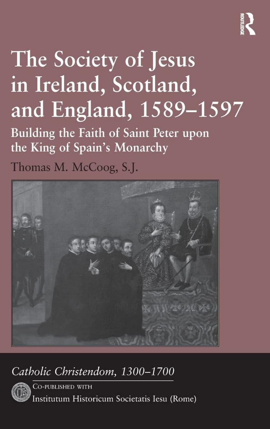 The Society of Jesus in Ireland, Scotland, and England, 1589-1597: Building the Faith of Saint Peter Upon the King of Spain's Monarchy by Thomas M. McCoog