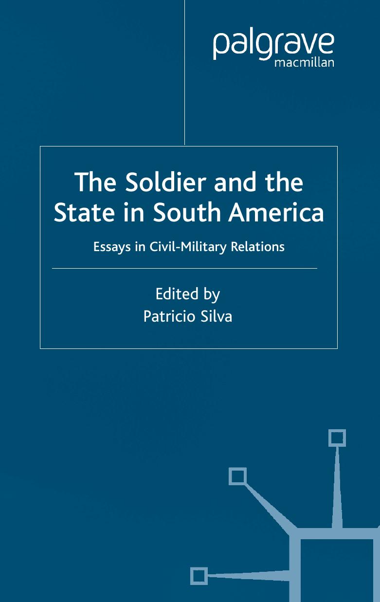 The Soldier and the State in South America: Essays in Civil-Military Relations (Latin American Studies Series (New York, N.Y.).) by Patricio Silva