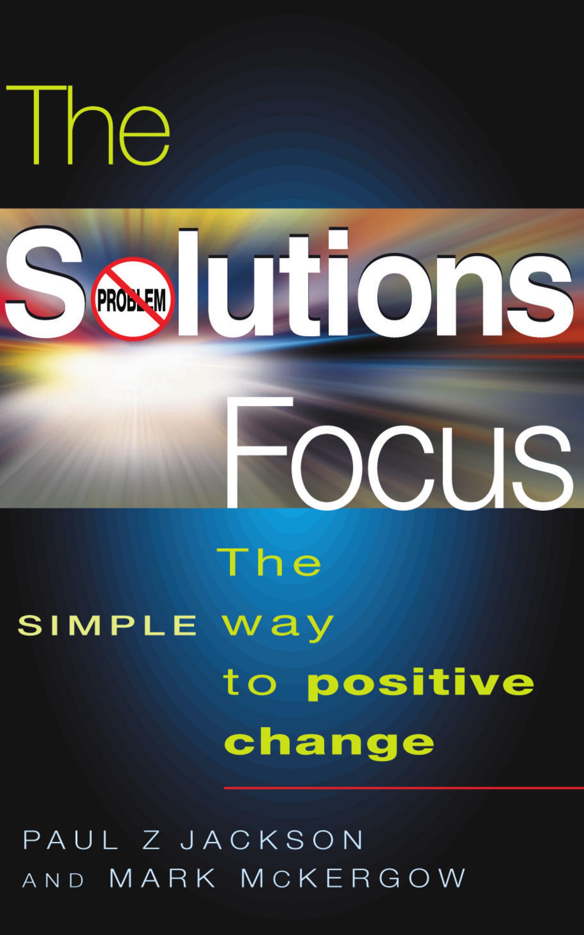 The Solutions Focus: The SIMPLE Way to Positive Change (People Skills for Professionals) by Paul Z Jackson Mark McKergow