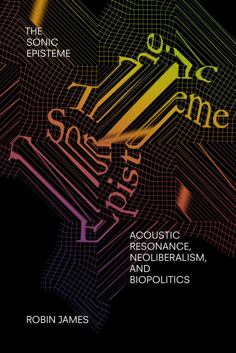 The Sonic Episteme: Acoustic Resonance, Neoliberalism, and Biopolitics by Robin James
