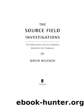 The Source Field Investigations: The Hidden Science and Lost Civilizations Behind the 2012 Prophecies by David Wilcock