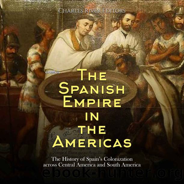 The Spanish Empire in the Americas: The History of Spainâs Colonization across Central America and South America by Charles River Editors