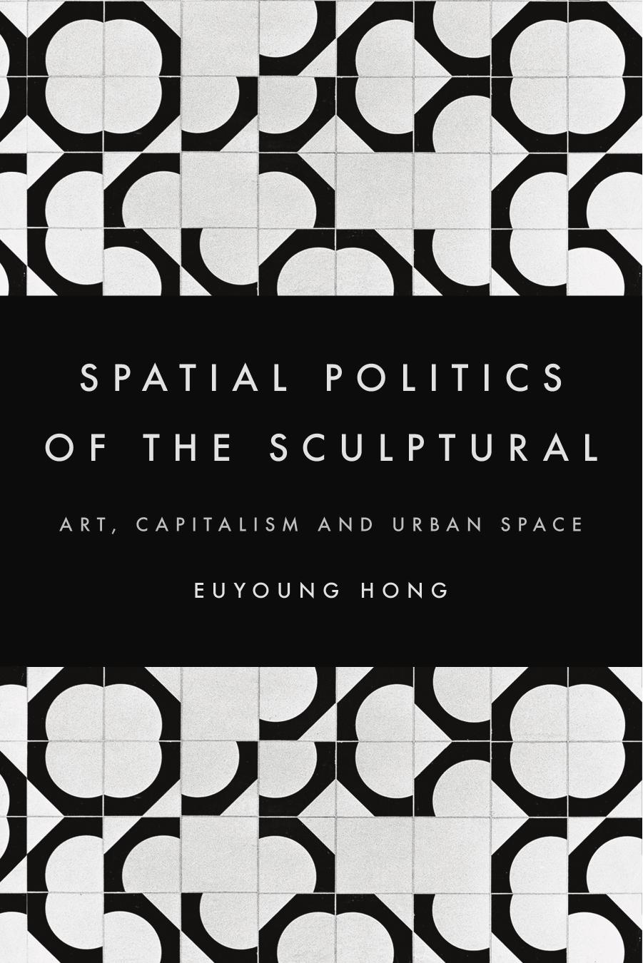 The Spatial Politics of the Sculptural: Art, Capitalism and the Urban Space by Euyoung Hong