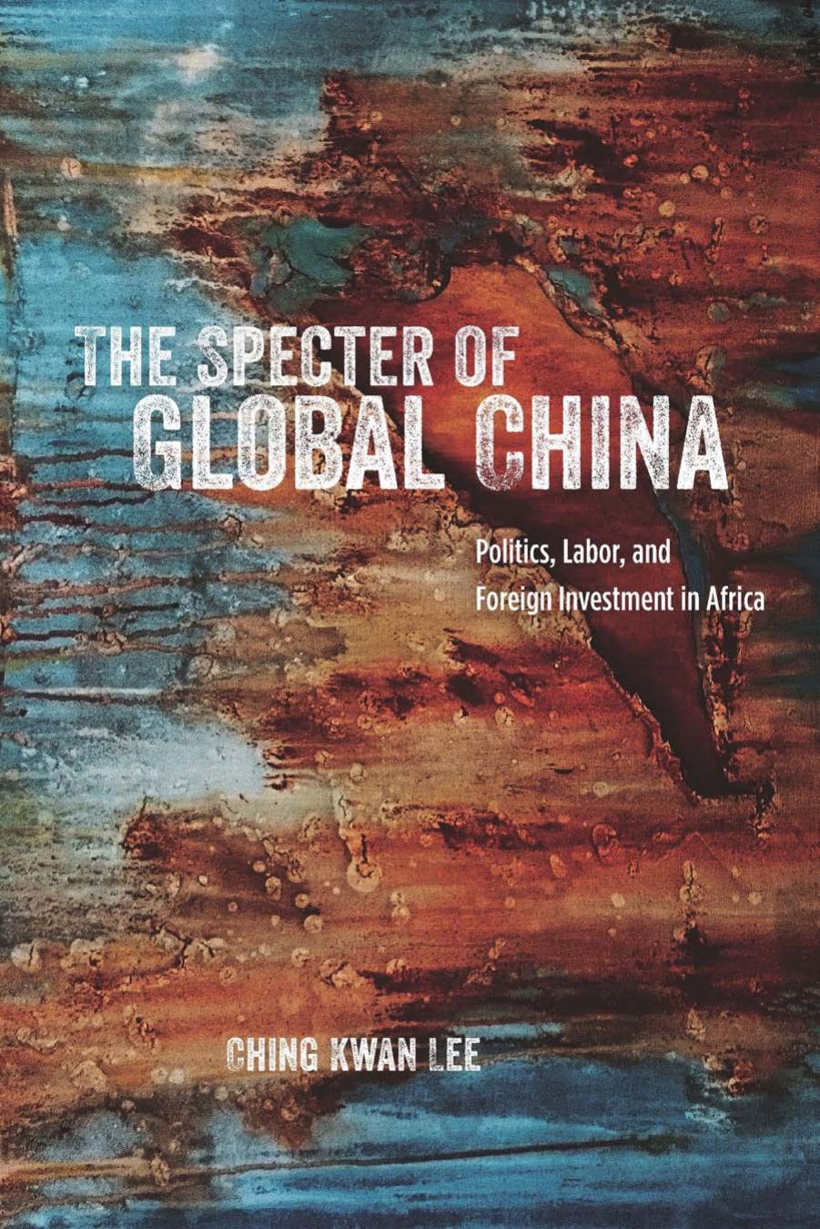 The Specter of Global China : Politics, Labor, and Foreign Investment in Africa by Ching Kwan Lee