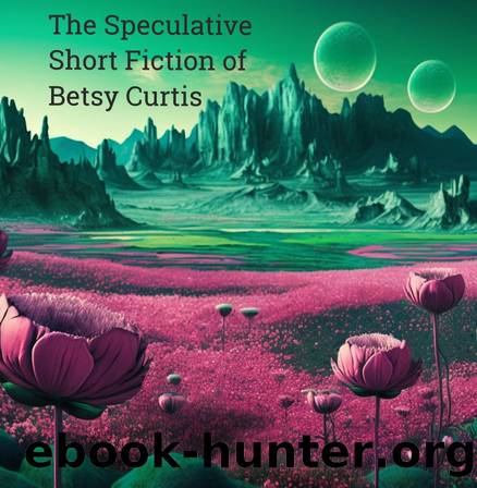 The Speculative Short Fiction of Betsy Curtis Anthology by Betsy Curtis