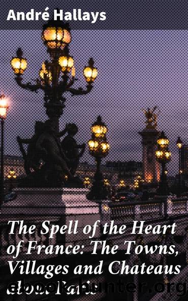 The Spell of the Heart of France: The Towns, Villages and Chateaus about Paris by André Hallays Frank Roy Fraprie