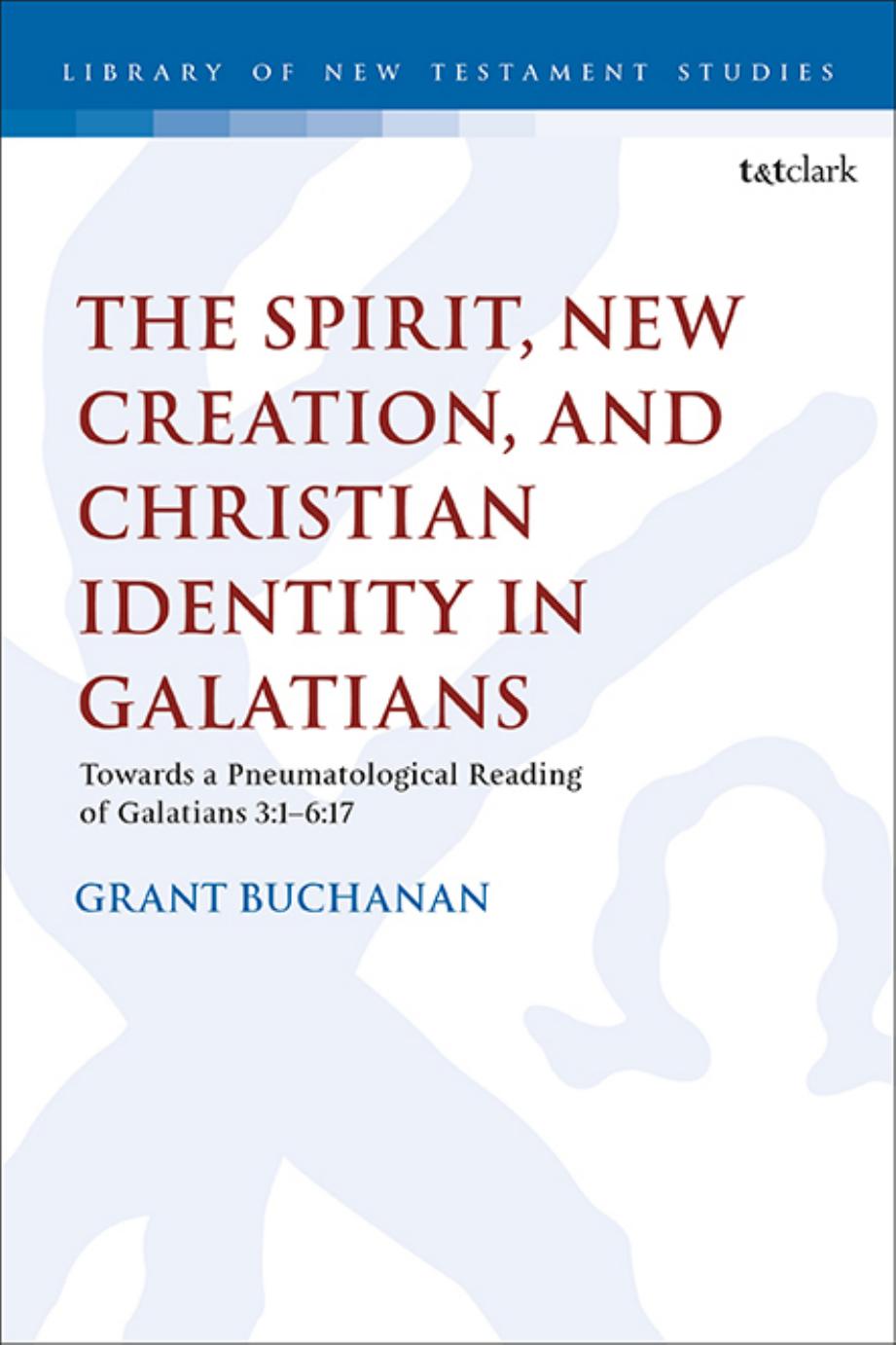 The Spirit, New Creation, and Christian Identity: Towards a Pneumatological Reading of Galatians 3:1â6:17 by Grant Buchanan