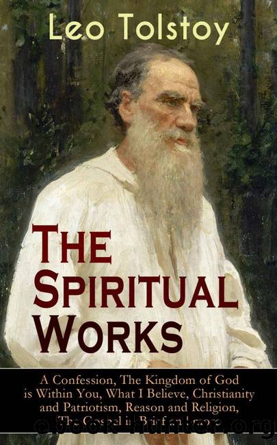 The Spiritual Works of Leo Tolstoy: A Confession, The Kingdom of God is Within You, What I Believe, Christianity and Patriotism, Reason and Religion, The ... Kind Youth and Corresp by Leo Tolstoy