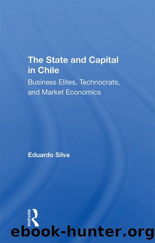 The State and Capital in Chile: Business Elites, Technocrats, and Market Economics by Eduardo Silva