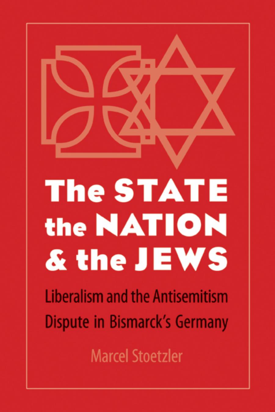 The State, the Nation, and the Jews: Liberalism and the Antisemitism Dispute in Bismarck's Germany by Marcel Stoetzler