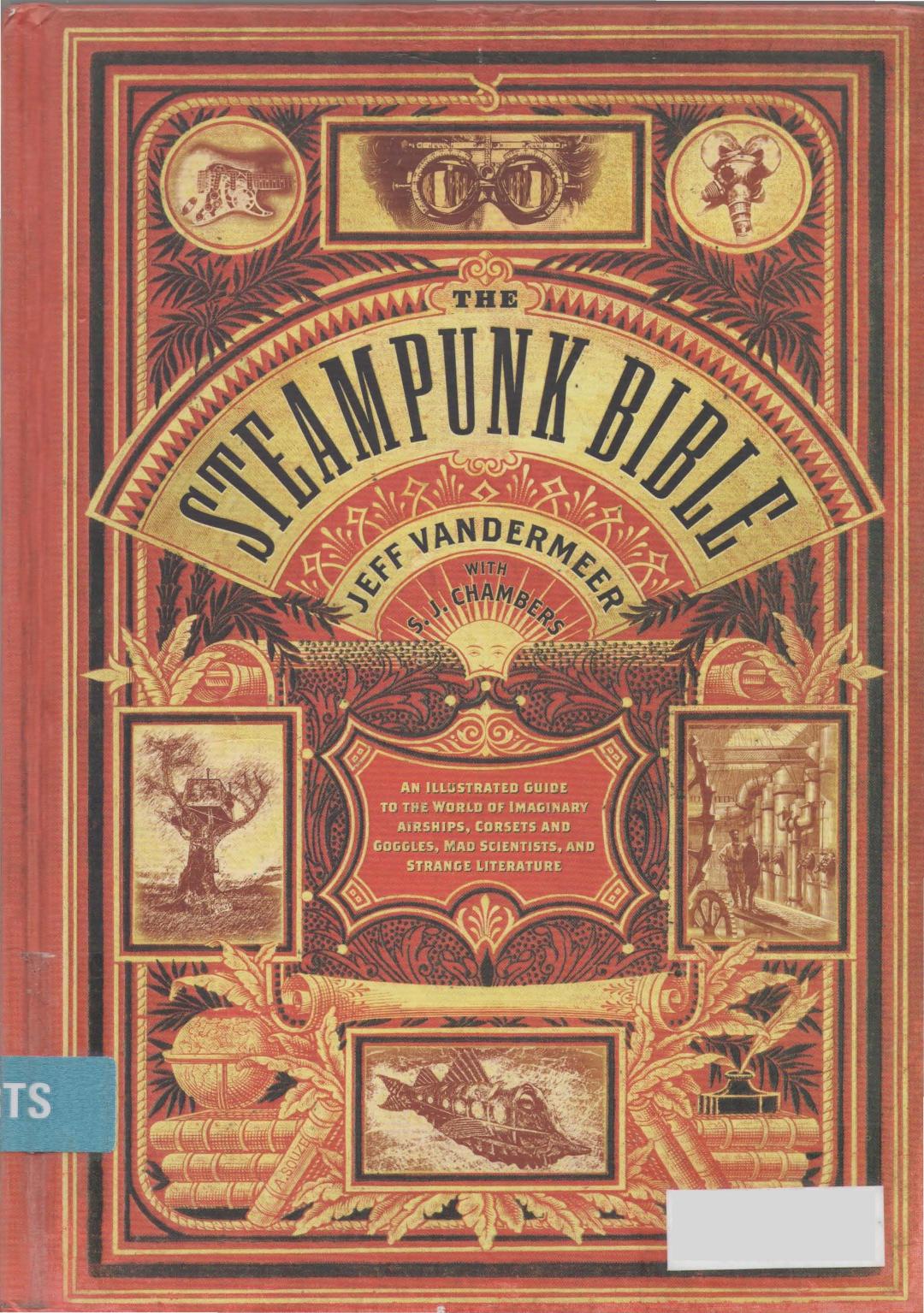 The Steampunk Bible: An Illustrated Guide to the World of Imaginary Airships, Corsets and Goggles, Mad Scientists, and Strange by Jeff VanderMeer S. J. Chambers