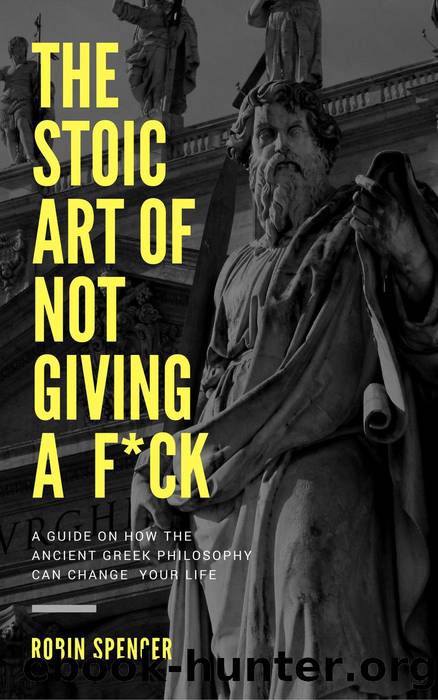 The Stoic Art of Not Giving a F*ck: A Guide on How The Ancient Greek Philosophy Can Change Your Life by Robin Spencer