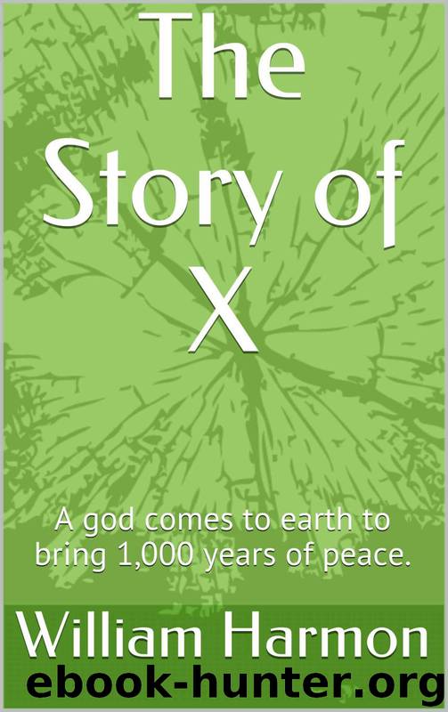 The Story of X: A God Comes to Earth to Bring 1,000 Years of Peace. by William Harmon