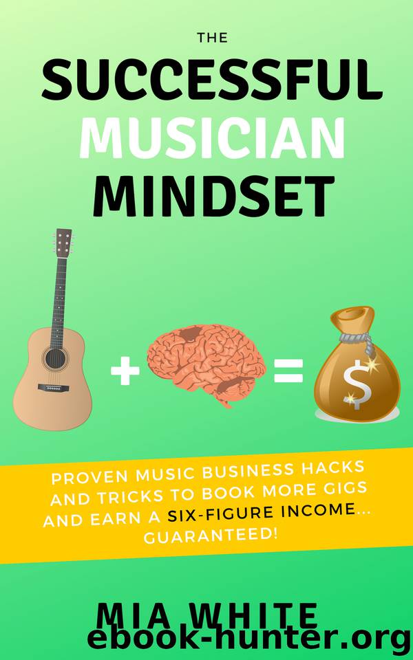 The Successful Musician Mindset: Proven Music Business Hacks and Tricks to Book More Gigs and Earn a Six Figure Income...Guaranteed! by White Mia