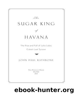 The Sugar King of Havana: The Rise and Fall of Julio Lobo, Cuba's Last Tycoon by Rathbone John Paul
