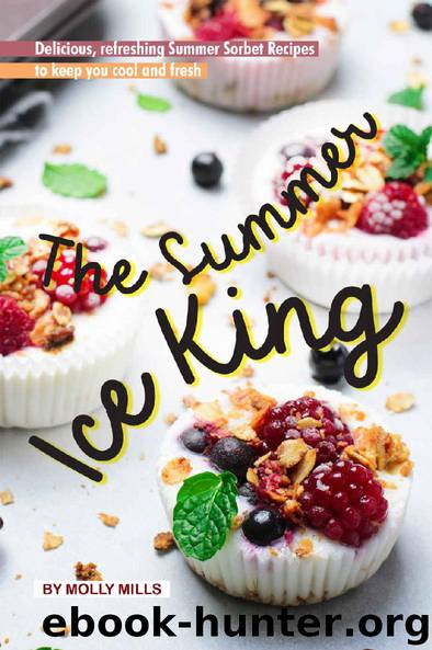 The Summer Ice King: Delicious, Refreshing Summer Sorbet Recipes to Keep You Cool and Fresh by Molly Mills