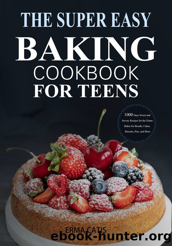 The Super Easy Baking Cookbook for Teens: 1000 Days Sweet and Savory Recipes for the Home Baker for Breads, Cakes, Biscuits, Pies, and More: A Baking Book by Catis Erma