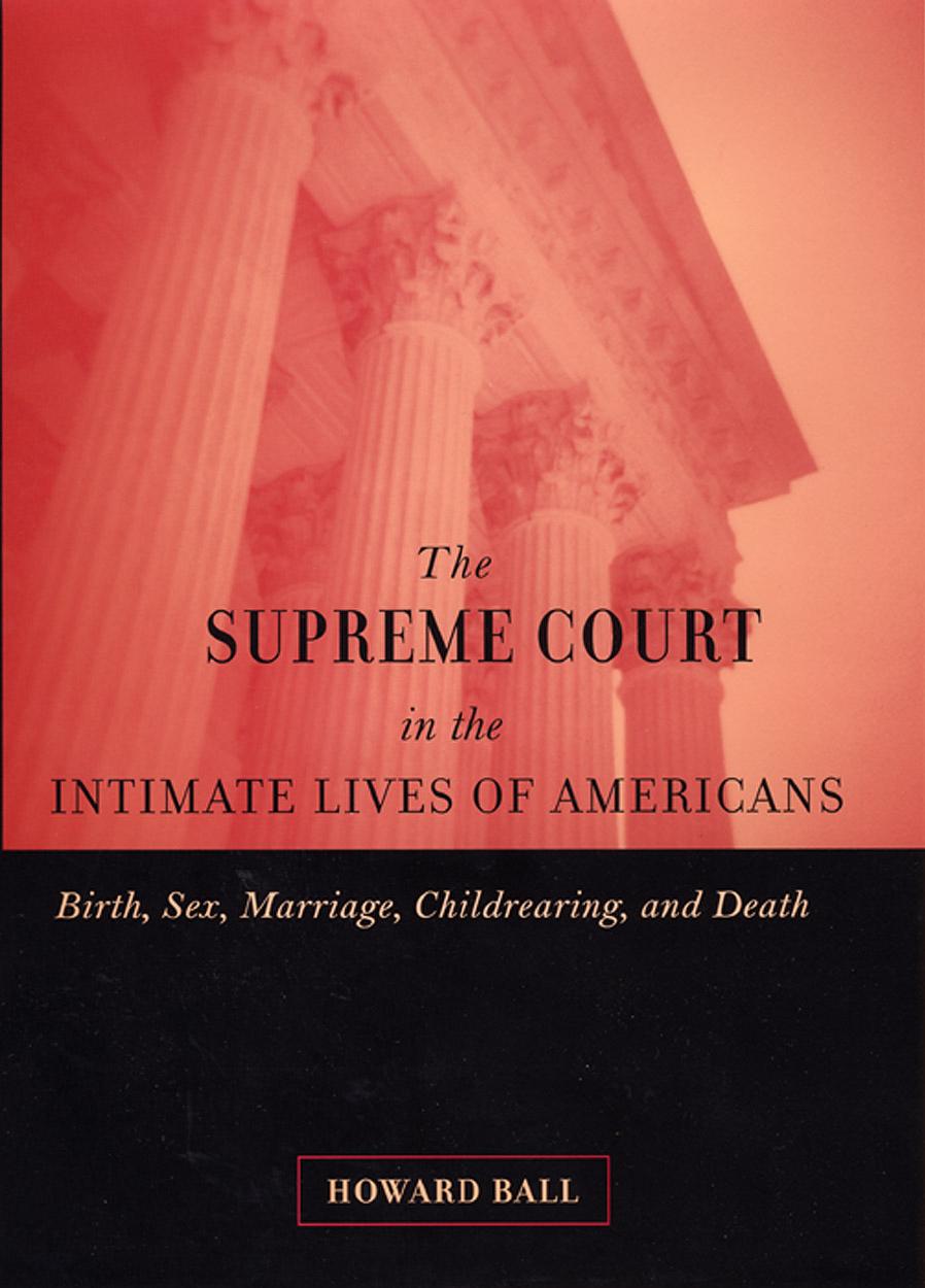 The Supreme Court in the Intimate Lives of Americans: Birth, Sex, Marriage, Childrearing, and Death by Howard Ball